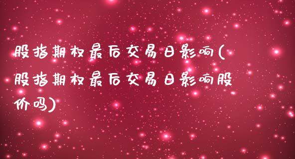 股指期权最后交易日影响(股指期权最后交易日影响股价吗)_https://www.liuyiidc.com_国际期货_第1张