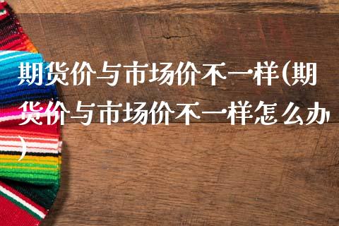 期货价与市场价不一样(期货价与市场价不一样怎么办)_https://www.liuyiidc.com_期货软件_第1张