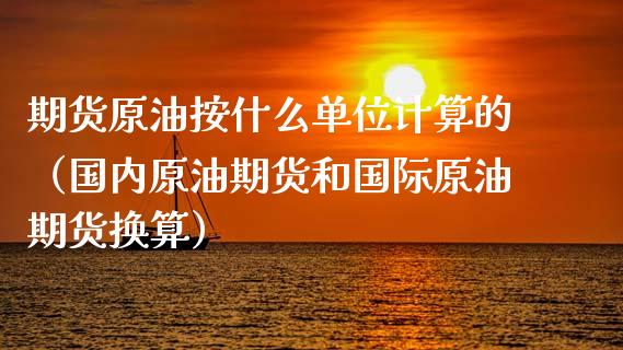 期货原油按什么单位计算的（国内原油期货和国际原油期货换算）_https://www.liuyiidc.com_期货理财_第1张