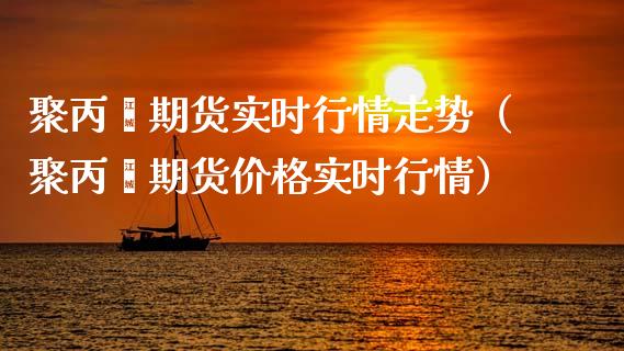 聚丙烯期货实时行情走势（聚丙烯期货实时行情）_https://www.liuyiidc.com_理财百科_第1张