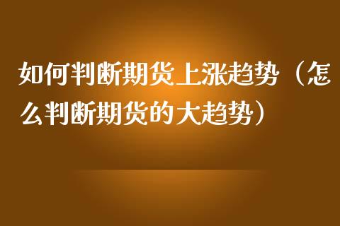 如何判断期货上涨趋势（怎么判断期货的大趋势）_https://www.liuyiidc.com_期货理财_第1张