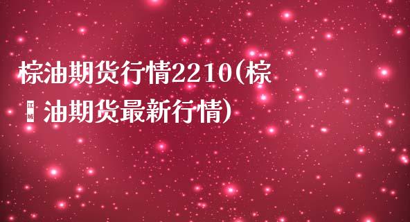 棕油期货行情2210(棕榈油期货最新行情)_https://www.liuyiidc.com_期货软件_第1张