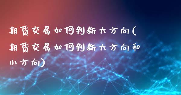 期货交易如何判断大方向(期货交易如何判断大方向和小方向)_https://www.liuyiidc.com_期货品种_第1张