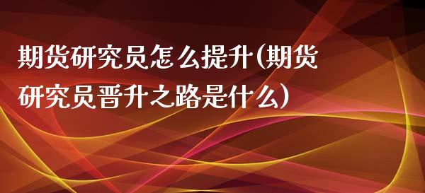 期货研究员怎么提升(期货研究员晋升之路是什么)_https://www.liuyiidc.com_期货知识_第1张