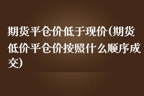 期货平仓价低于现价(期货低价平仓价按照什么顺序成交)_https://www.liuyiidc.com_期货理财_第1张