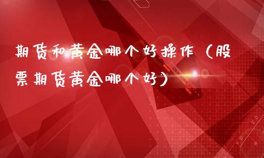 期货和黄金哪个好操作（股票期货黄金哪个好）_https://www.liuyiidc.com_理财百科_第1张