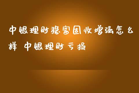 中银理财稳富固收增强怎么样 中银理财损_https://www.liuyiidc.com_保险理财_第1张