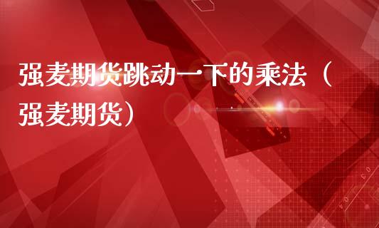 强麦期货跳动一下的乘法（强麦期货）_https://www.liuyiidc.com_理财百科_第1张