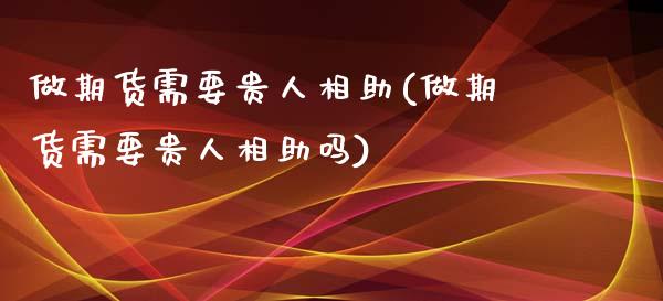 做期货需要贵人相助(做期货需要贵人相助吗)_https://www.liuyiidc.com_国际期货_第1张