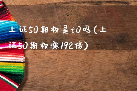 上证50期权是t0吗(上证50期权涨192倍)_https://www.liuyiidc.com_理财百科_第1张