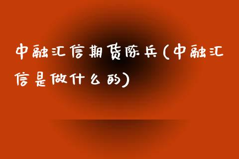 中融汇信期货陈兵(中融汇信是做什么的)