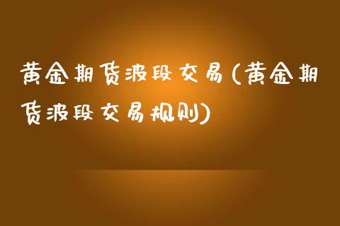 黄金期货波段交易(黄金期货波段交易规则)_https://www.liuyiidc.com_理财品种_第1张