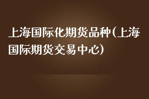 上海国际化期货品种(上海国际期货交易中心)_https://www.liuyiidc.com_期货理财_第1张