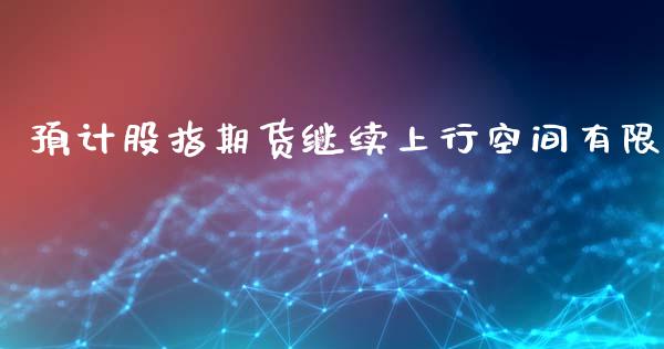 预计股指期货继续上行空间有限_https://www.liuyiidc.com_财经要闻_第1张