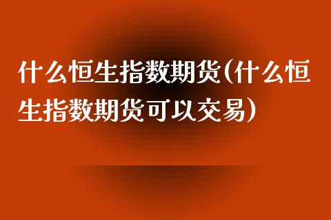 什么恒生指数期货(什么恒生指数期货可以交易)_https://www.liuyiidc.com_国际期货_第1张