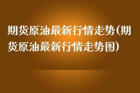 期货原油最新行情走势(期货原油最新行情走势图)_https://www.liuyiidc.com_理财百科_第1张