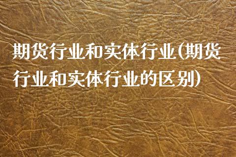 期货行业和实体行业(期货行业和实体行业的区别)_https://www.liuyiidc.com_理财品种_第1张