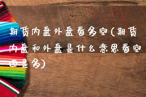 期货内盘外盘看多空(期货内盘和外盘是什么意思看空还是多)_https://www.liuyiidc.com_期货理财_第1张