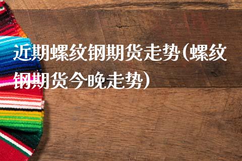 近期螺纹钢期货走势(螺纹钢期货今晚走势)_https://www.liuyiidc.com_期货知识_第1张