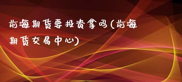 前海期货要投资拿吗(前海期货交易中心)_https://www.liuyiidc.com_国际期货_第1张