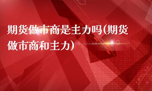 期货做市商是主力吗(期货做市商和主力)_https://www.liuyiidc.com_期货理财_第1张