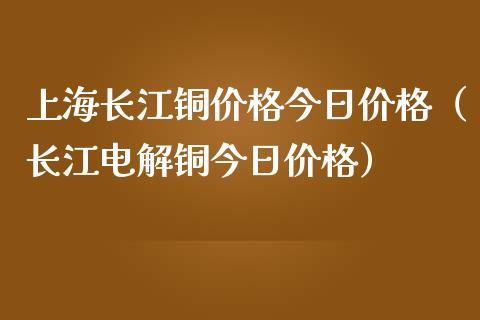 上海长江铜今日（长江电解铜今日）_https://www.liuyiidc.com_黄金期货_第1张