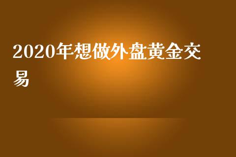 2020年想做外盘黄金交易_https://www.liuyiidc.com_期货品种_第1张