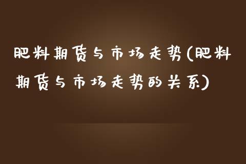 肥料期货与市场走势(肥料期货与市场走势的关系)_https://www.liuyiidc.com_期货交易所_第1张