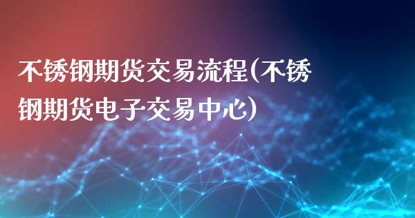 不锈钢期货交易流程(不锈钢期货电子交易中心)_https://www.liuyiidc.com_期货知识_第1张