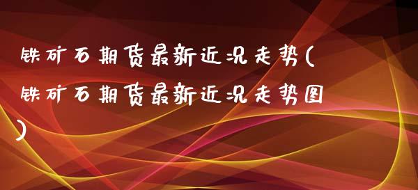 铁矿石期货最新近况走势(铁矿石期货最新近况走势图)_https://www.liuyiidc.com_期货品种_第1张