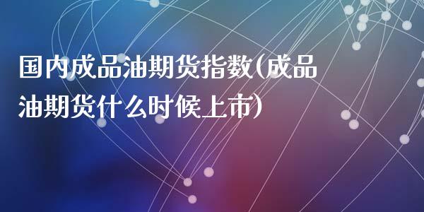 国内成品油期货指数(成品油期货什么时候上市)_https://www.liuyiidc.com_理财品种_第1张