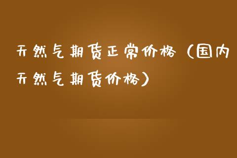 天然气期货正常（国内天然气期货）_https://www.liuyiidc.com_国际期货_第1张