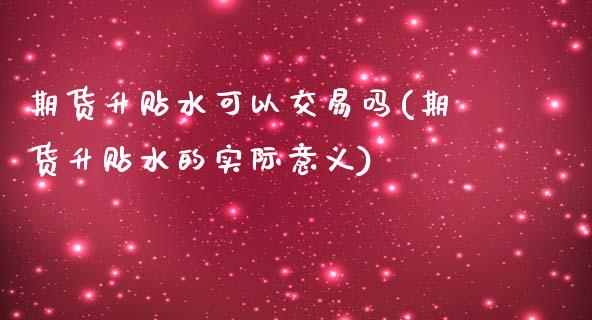 期货升贴水可以交易吗(期货升贴水的实际意义)_https://www.liuyiidc.com_期货软件_第1张