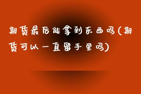 期货最后能拿到东西吗(期货可以一直留手里吗)_https://www.liuyiidc.com_期货品种_第1张