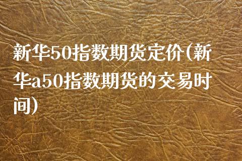 新华50指数期货定价(新华a50指数期货的交易时间)_https://www.liuyiidc.com_恒生指数_第1张