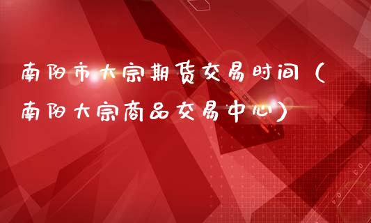 南阳市大宗期货交易时间（南阳大宗商品交易中心）_https://www.liuyiidc.com_理财百科_第1张