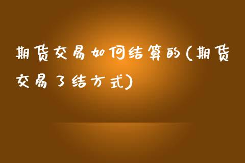 期货交易如何结算的(期货交易了结方式)_https://www.liuyiidc.com_国际期货_第1张