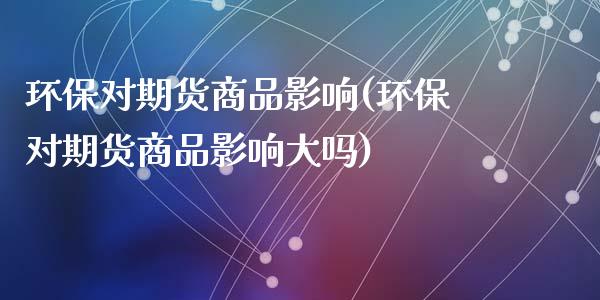 环保对期货商品影响(环保对期货商品影响大吗)_https://www.liuyiidc.com_期货软件_第1张