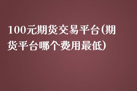 100元期货交易平台(期货平台哪个费用最低)_https://www.liuyiidc.com_期货理财_第1张