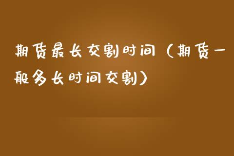 期货最长交割时间（期货一般多长时间交割）_https://www.liuyiidc.com_期货理财_第1张