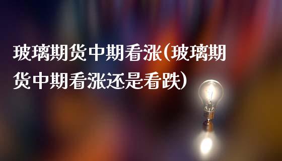 玻璃期货中期看涨(玻璃期货中期看涨还是看跌)_https://www.liuyiidc.com_期货交易所_第1张