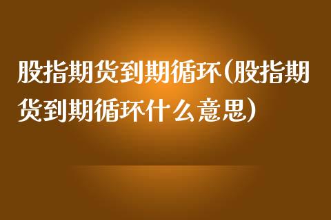 股指期货到期循环(股指期货到期循环什么意思)_https://www.liuyiidc.com_期货品种_第1张