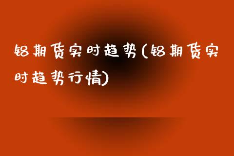 铝期货实时趋势(铝期货实时趋势行情)_https://www.liuyiidc.com_期货软件_第1张