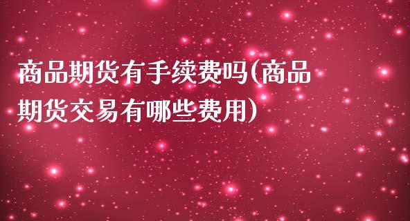 商品期货有手续费吗(商品期货交易有哪些费用)_https://www.liuyiidc.com_国际期货_第1张