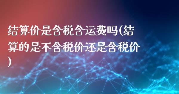 结算价是含税含运费吗(结算的是不含税价还是含税价)_https://www.liuyiidc.com_期货知识_第1张