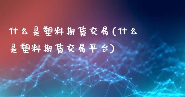 什么是塑料期货交易(什么是塑料期货交易平台)_https://www.liuyiidc.com_国际期货_第1张