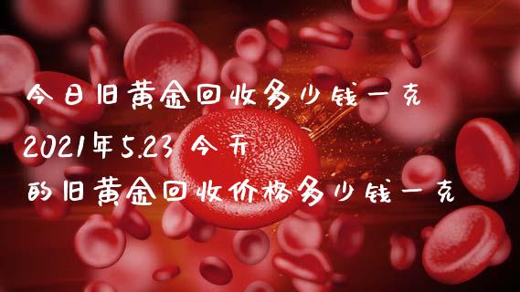 今日旧黄金多少钱一克2021年5.23 今天的旧黄金多少钱一克_https://www.liuyiidc.com_黄金期货_第1张