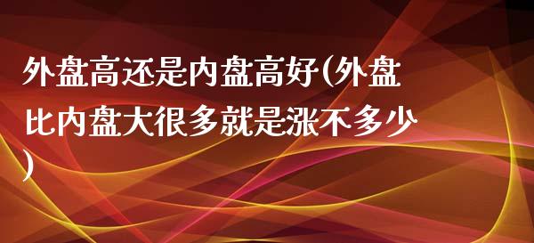 外盘高还是内盘高好(外盘比内盘大很多就是涨不多少)_https://www.liuyiidc.com_理财百科_第1张