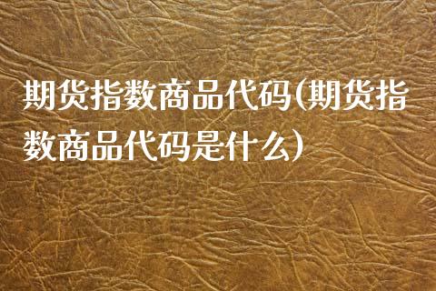 期货指数商品代码(期货指数商品代码是什么)_https://www.liuyiidc.com_期货品种_第1张