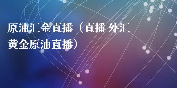 原油汇金直播（直播 外汇黄金原油直播）_https://www.liuyiidc.com_原油直播室_第1张